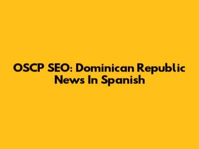 OSCP SEO: Dominican Republic News In Spanish