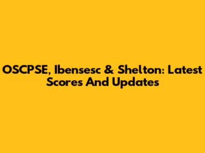 OSCPSE, Ibensesc & Shelton: Latest Scores And Updates