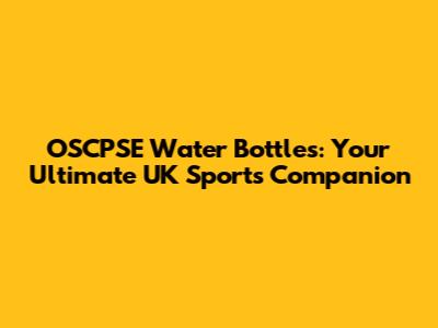 OSCPSE Water Bottles: Your Ultimate UK Sports Companion