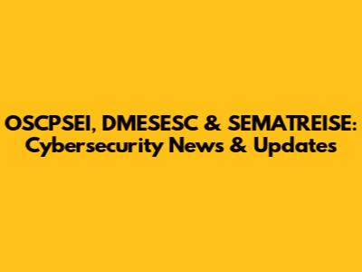 OSCPSEI, DMESESC & SEMATREISE: Cybersecurity News & Updates