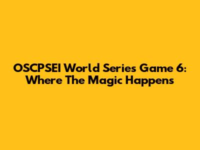 OSCPSEI World Series Game 6: Where The Magic Happens