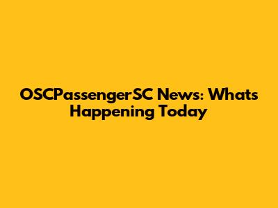 OSCPassengerSC News: What's Happening Today