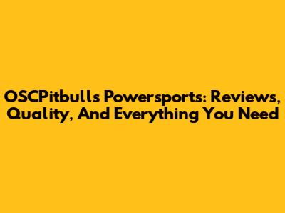 OSCPitbulls Powersports: Reviews, Quality, And Everything You Need