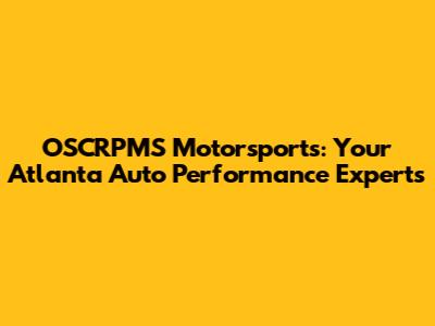 OSCRPMS Motorsports: Your Atlanta Auto Performance Experts