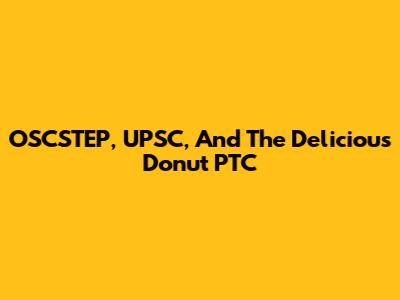 OSCSTEP, UPSC, And The Delicious Donut PTC