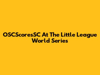 OSCScoresSC At The Little League World Series