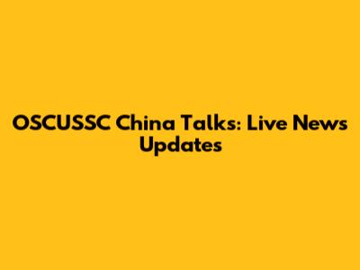 OSCUSSC China Talks: Live News Updates