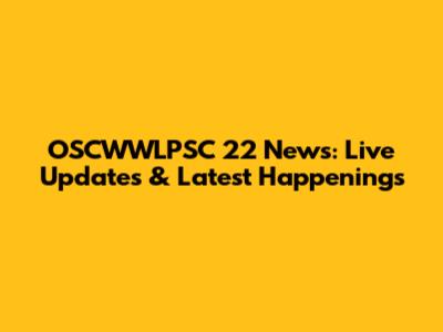 OSCWWLPSC 22 News: Live Updates & Latest Happenings