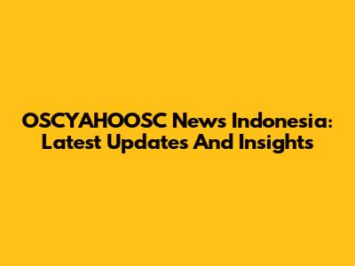 OSCYAHOOSC News Indonesia: Latest Updates And Insights