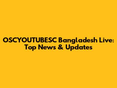 OSCYOUTUBESC Bangladesh Live: Top News & Updates