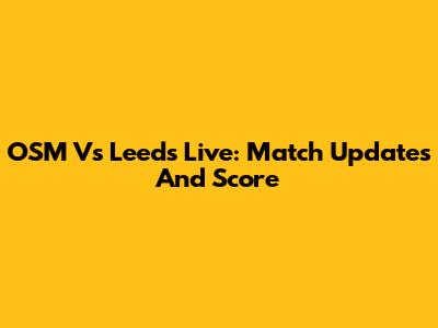 OSM Vs Leeds Live: Match Updates And Score