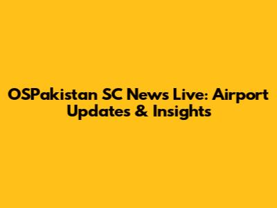 OSPakistan SC News Live: Airport Updates & Insights