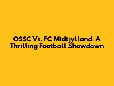 OSSC Vs. FC Midtjylland: A Thrilling Football Showdown