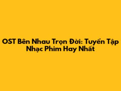 OST Bên Nhau Trọn Đời: Tuyển Tập Nhạc Phim Hay Nhất