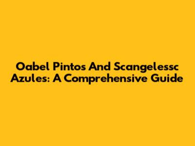 Oabel Pintos And Scangelessc Azules: A Comprehensive Guide