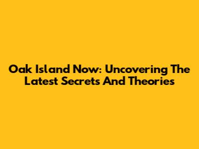 Oak Island Now: Uncovering The Latest Secrets And Theories