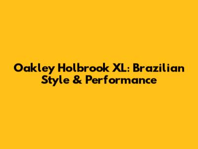 Oakley Holbrook XL: Brazilian Style & Performance