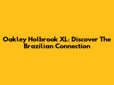 Oakley Holbrook XL: Discover The Brazilian Connection