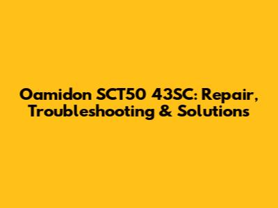 Oamidon SCT50 43SC: Repair, Troubleshooting & Solutions