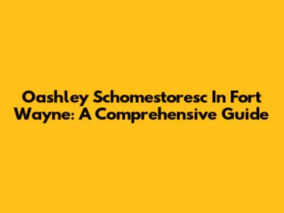 Oashley Schomestoresc In Fort Wayne: A Comprehensive Guide