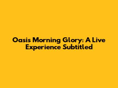 Oasis' Morning Glory: A Live Experience Subtitled