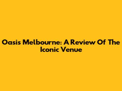 Oasis Melbourne: A Review Of The Iconic Venue