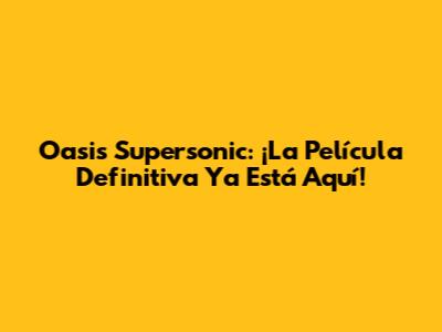 Oasis Supersonic: ¡La Película Definitiva Ya Está Aquí!