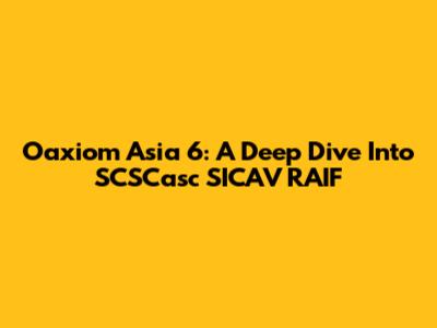 Oaxiom Asia 6: A Deep Dive Into SCSCasc SICAV RAIF