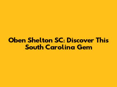 Oben Shelton SC: Discover This South Carolina Gem
