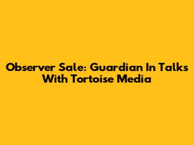 Observer Sale: Guardian In Talks With Tortoise Media