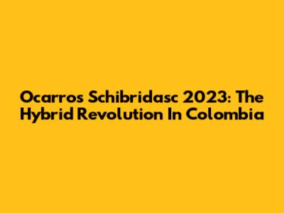 Ocarros Schibridasc 2023: The Hybrid Revolution In Colombia