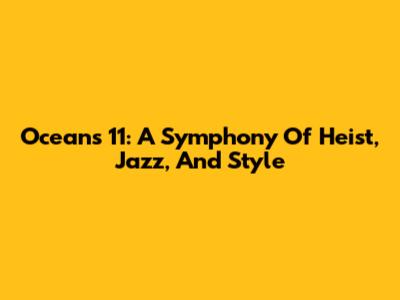 Ocean's 11: A Symphony Of Heist, Jazz, And Style