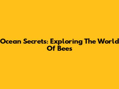 Ocean Secrets: Exploring The World Of Bees