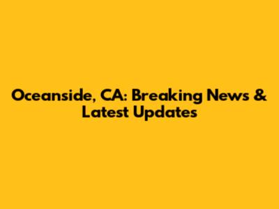 Oceanside, CA: Breaking News & Latest Updates