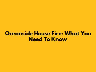 Oceanside House Fire: What You Need To Know