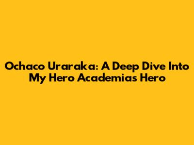 Ochaco Uraraka: A Deep Dive Into My Hero Academia's Hero