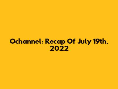 Ochannel: Recap Of July 19th, 2022