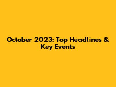 October 2023: Top Headlines & Key Events