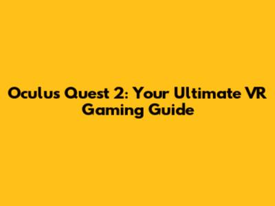 Oculus Quest 2: Your Ultimate VR Gaming Guide