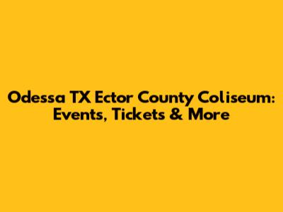 Odessa TX Ector County Coliseum: Events, Tickets & More