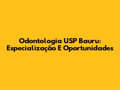 Odontologia USP Bauru: Especialização E Oportunidades