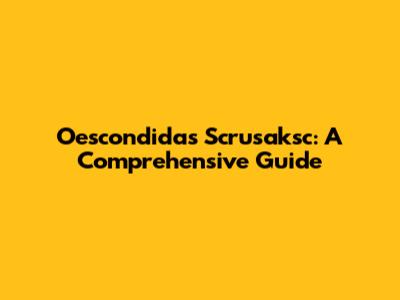 Oescondidas Scrusaksc: A Comprehensive Guide