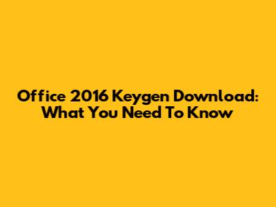 Office 2016 Keygen Download: What You Need To Know