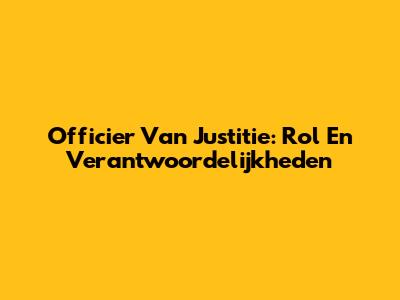Officier Van Justitie: Rol En Verantwoordelijkheden