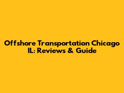 Offshore Transportation Chicago IL: Reviews & Guide