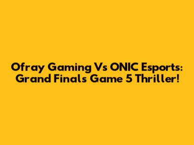 Ofray Gaming Vs ONIC Esports: Grand Finals Game 5 Thriller!