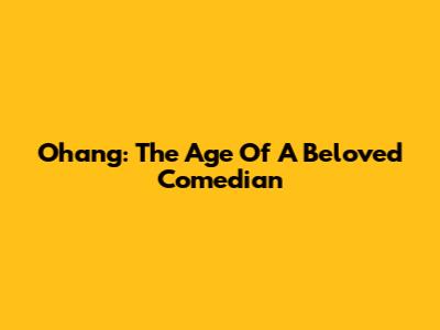 Ohang: The Age Of A Beloved Comedian
