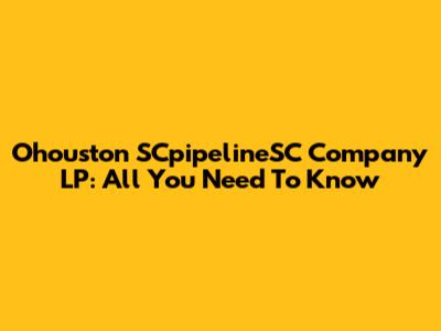 Ohouston SCpipelineSC Company LP: All You Need To Know