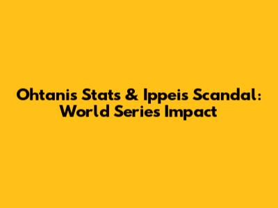 Ohtani's Stats & Ippei's Scandal: World Series Impact