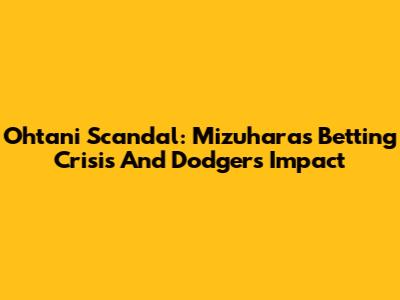 Ohtani Scandal: Mizuhara's Betting Crisis And Dodgers Impact